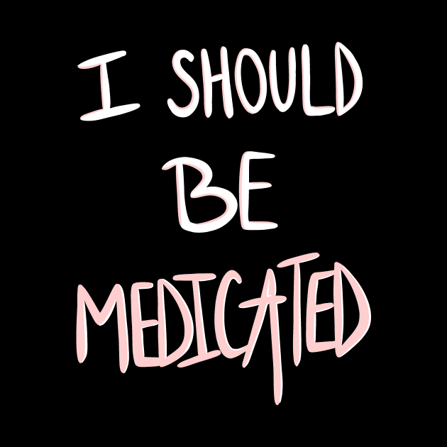 I Should Be Medicated by axis designs