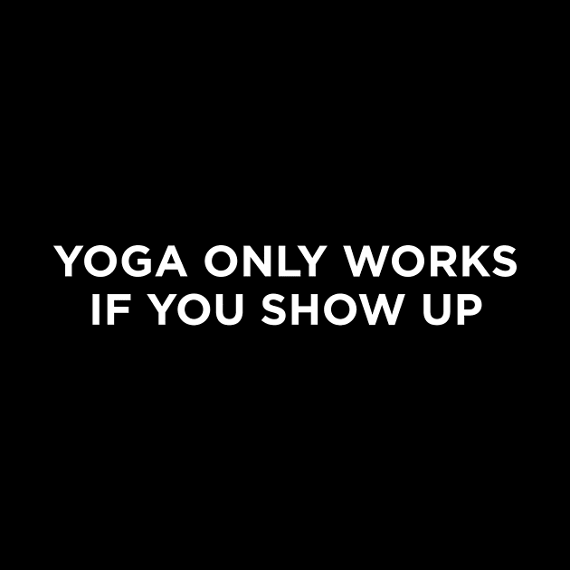 Yoga Only Works If You Show Up by produdesign