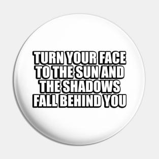 Turn your face to the sun and the shadows fall behind you Pin