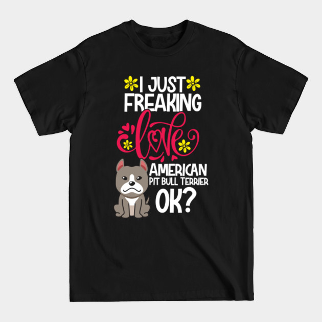 I Just Freaking Love American Pit Bull Terrier Ok? - American Pit Bull Terrier - T-Shirt