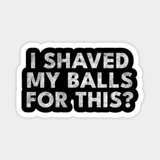 I shaved my balls for this? Magnet
