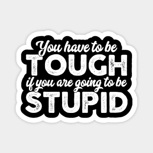 You Have To Be Tough If You Are Going To Be Stupid Magnet