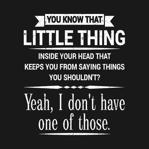 YOU KNOW THAT LITTLE THING INSIDE YOUR HEAD THAT KEEPS YOU FROM SAYING THINGS YOU SHOULDN'T? YEAH, I DON'T HAVE ONE OF THOSE. by SilverTee