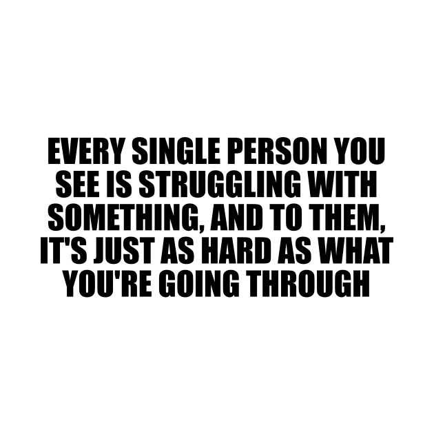 Every single person you see is struggling with something, and to them, it's just as hard as what you're going through by D1FF3R3NT