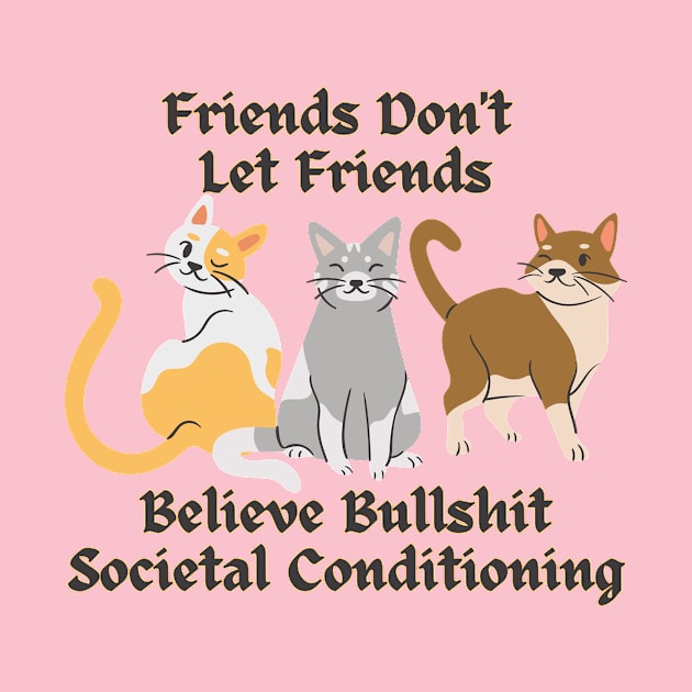 Friends Don't Let Friends Believe Bullshit Societal Conditioning by Dream Station