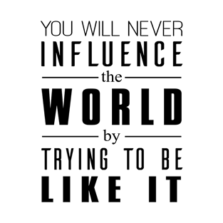 You will never influence the world by trying to be like it T-Shirt