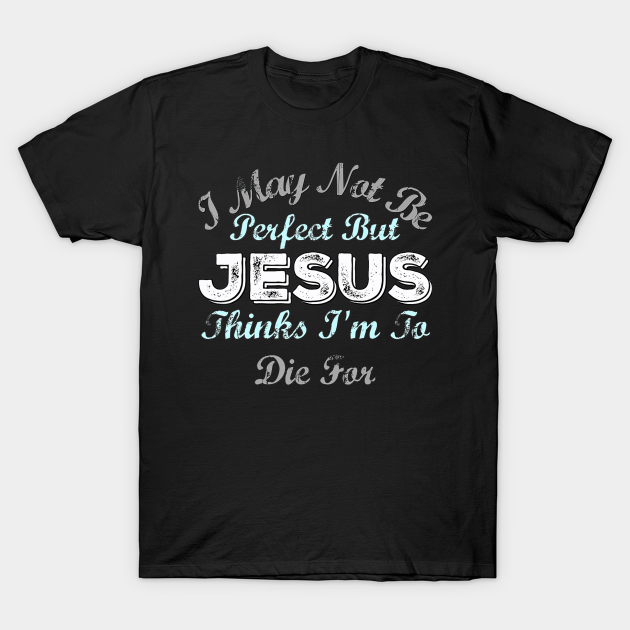 I May Not Be Perfect But Jesus Thinks Im To Die For - Christian - T ...