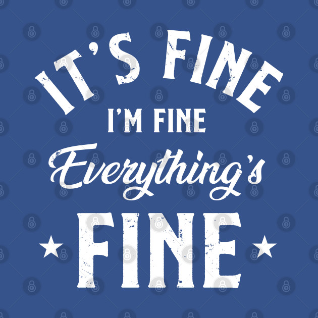 Its Fine Im Fine Everythings Fine - Its Fine Im Fine Everythings Fine - T-Shirt