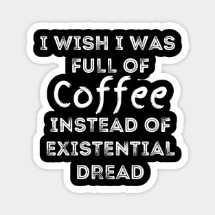 I Wish I Was Full Of Coffee Instead of Existential Dread Magnet