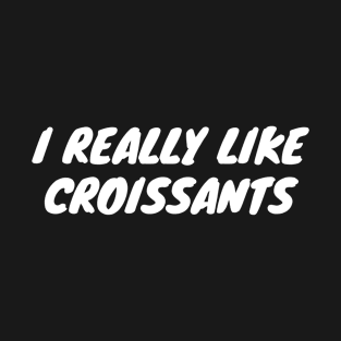 I Really Like Croissants T-Shirt