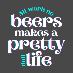 All Work No Beers Makes a Pretty Dull Life T-Shirt