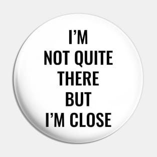 I’m Not Quite There But I’m Close (Black Text) Pin