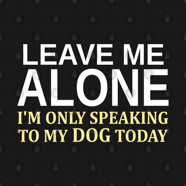 Leave Me Alone I'm Only Speaking To My Dog Today by Mas Design