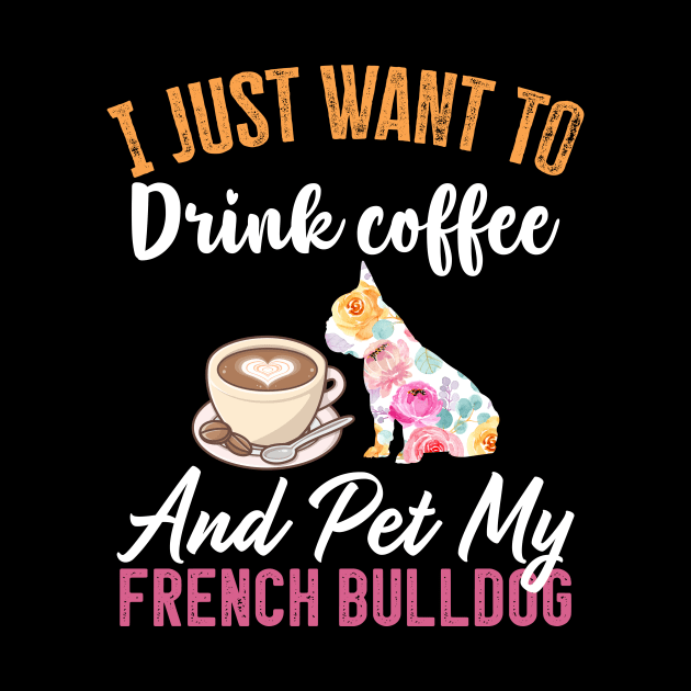 Funny Dog & Coffee Lovers Gift - I Just Want to Drink Coffee and Pet My French Bulldog by TeePalma