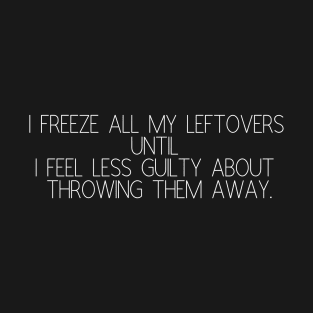 //I freeze all my leftovers until I feel less guilty about throwing them away. T-Shirt