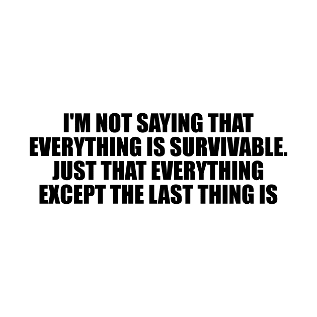 I'm not saying that everything is survivable. Just that everything except the last thing is by D1FF3R3NT