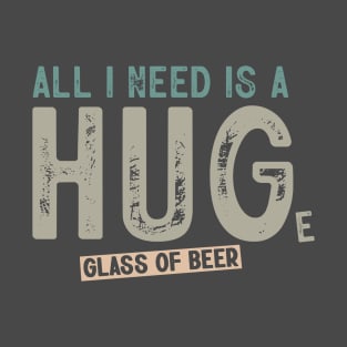 All I Need Is A Huge Glass Of Beer Funny Beer Drinking T-Shirt