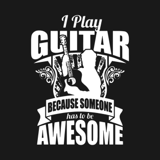 I Play Guitar Because Someone Has To Be Awesome T-Shirt