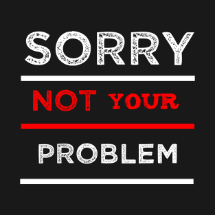 Sorry not your problem T-Shirt