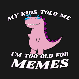 My Kids Told Me I'm Too Old For Memes T-Shirt