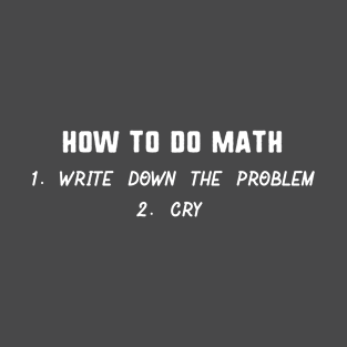 How to do math 1 write dow the problem 2 cry T-Shirt