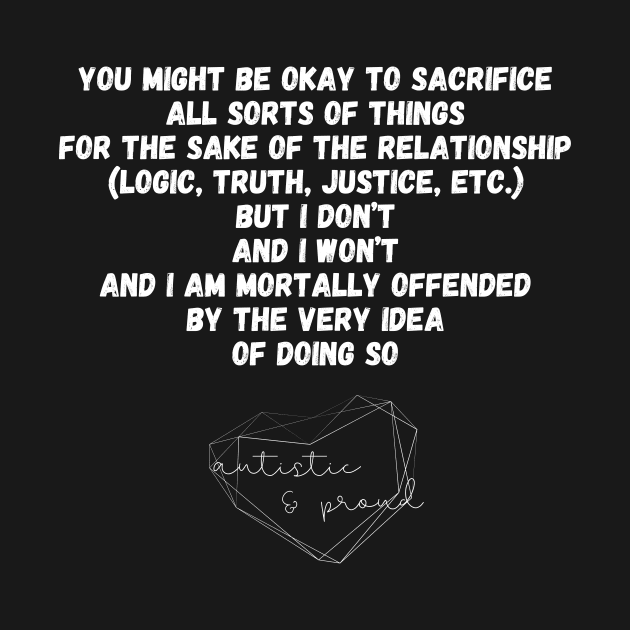 Autism You Might Be Okay to Sacrifice All Sorts of Things for the sake of the Relationship (Logic, Tryth, Justice, etc.) But I Don't and I Won't and I Am Mortally Offended by the Very Idea of Doing So Autistic Pride Autistic Morals Values Authority by nathalieaynie