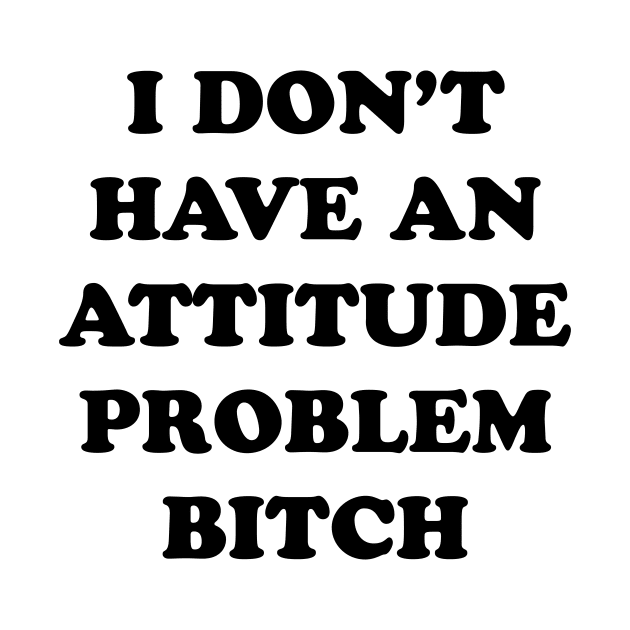 I DON’T HAVE AN ATTITUDE PROBLEM BITCH by TheCosmicTradingPost