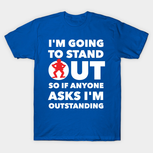 I'M GOING TO STAND OUT SO IF ANYONE ASKS I'M OUTSTANDING - Funny - T ...