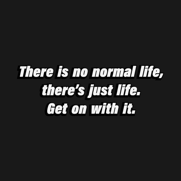 There is no normal life, there’s just life. Get on with it by BL4CK&WH1TE 