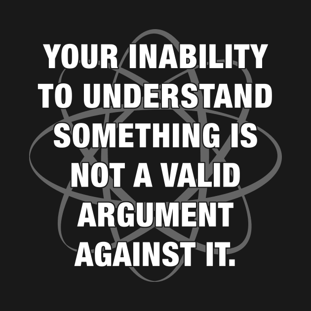 Your inability to understand something is not a valid argument against it. by ClothedCircuit