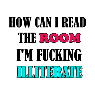 How Can I Read The Room I’m Fucking Illiterate T-Shirt