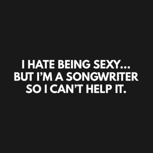 I Hate Being Sexy... But I'm A Songwriter, So I Can't Help It. T-Shirt