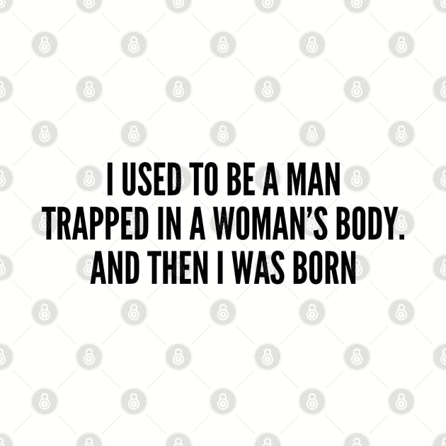 Funny - I Used To Be A Man Trapped In A Woman's Body - Funny Joke Statement Humor Slogan by sillyslogans