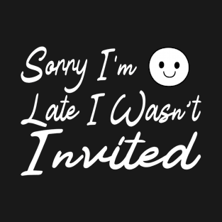 Sorry Im Late I Wasnt Invited T-Shirt