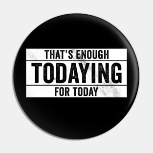 That's Enough Todaying For Today – Antisocial Quote Pin