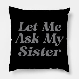 Let Me Ask My Sister Funny Pillow