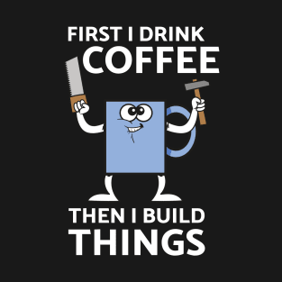 First I Drink Coffee Then I Build Things T-Shirt