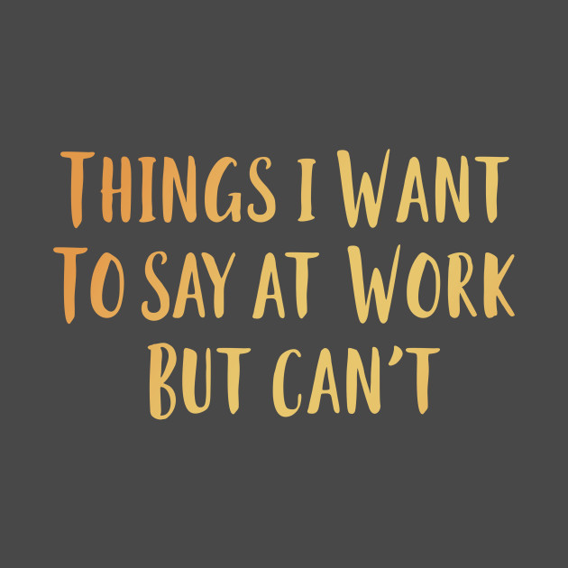 Things I Want To Say At Work But Can't Funny Sayings TShirt
