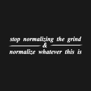 stop normalizing the grind and normalize whatever this is T-Shirt