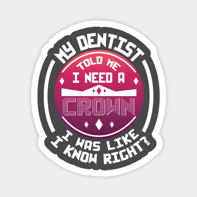 My Dentist Told Me I Need A Crown I Was Like I Know Right Dentistry Magnet Teepublic