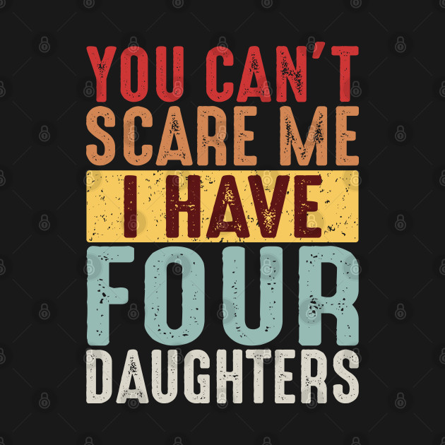 You Can't Scare Me I Have Four Daughters - Daughter Gifts - T-Shirt