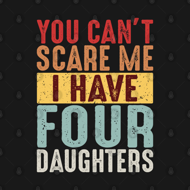 Discover You Can't Scare Me I Have Four Daughters - Daughter Gifts - T-Shirt