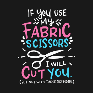 If You Use My Fabric Scissors I Will Cut You T-Shirt