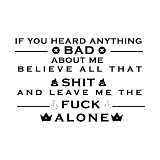 If you heard anything bad about me believe all that shit and leave me the fuck alone T-Shirt