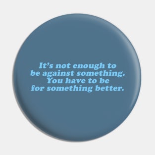 it's not enough to against something you have to be for something better Pin