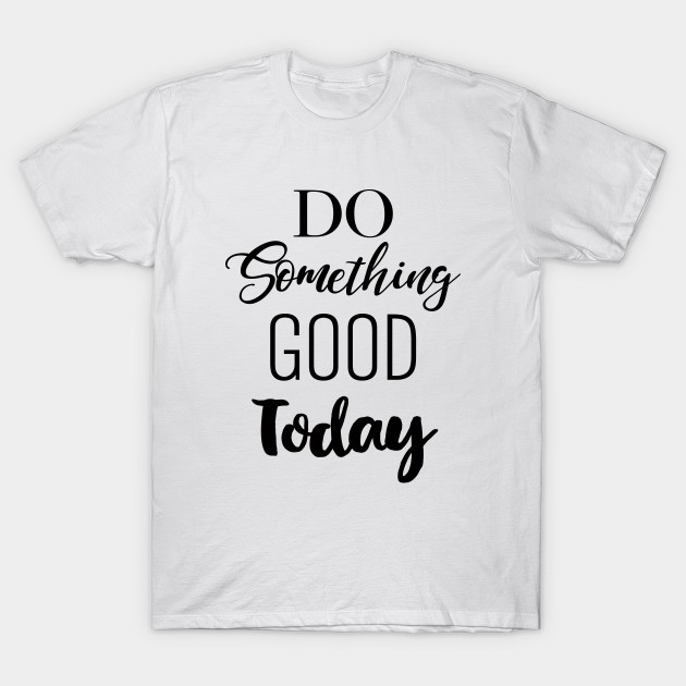 Do Something Good Today Positive Words T Shirt Teepublic