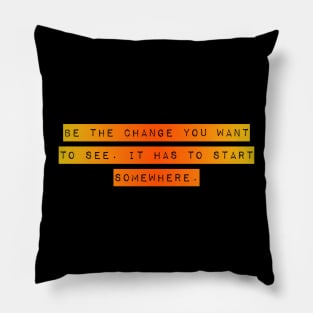 Be the Change you want To See. It Has to Start Somewhere. Pillow