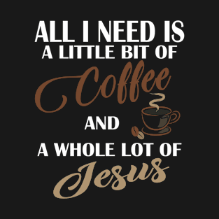 All I Need Is A Little Bit Of Coffee & A Whole Lot Of Jesus T-Shirt