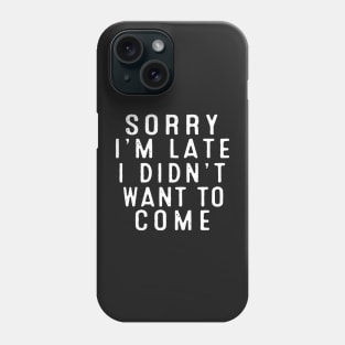 Sorry I’m late. I didn’t want to come. Phone Case