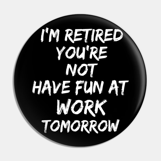 I'm Retired You're Not Have Fun At Work Tomorrow Pin by Dhme